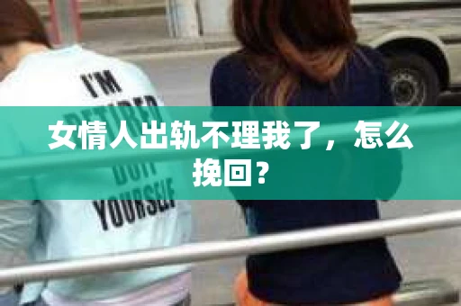 女情人出轨不理我了，怎么挽回？