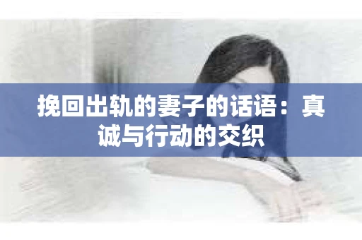 挽回出轨的妻子的话语：真诚与行动的交织