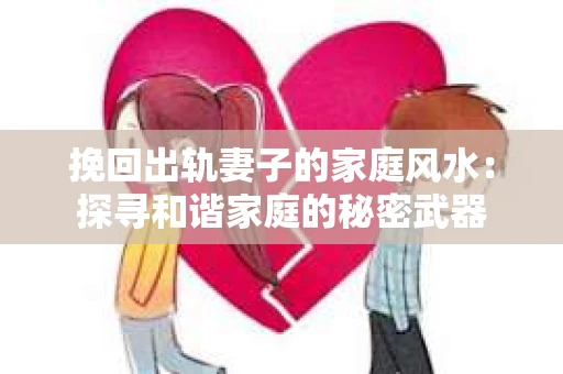 挽回出轨妻子的家庭风水：探寻和谐家庭的秘密武器