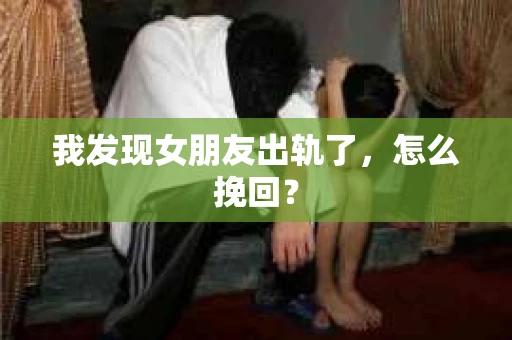 我发现女朋友出轨了，怎么挽回？