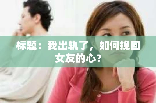 标题：我出轨了，如何挽回女友的心？