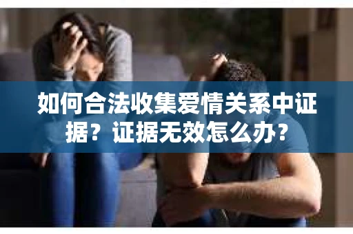 如何合法收集爱情关系中证据？证据无效怎么办？