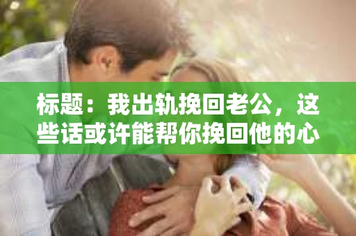 标题：我出轨挽回老公，这些话或许能帮你挽回他的心