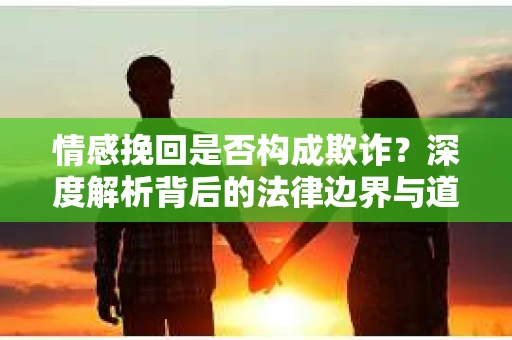 情感挽回是否构成欺诈？深度解析背后的法律边界与道德伦理