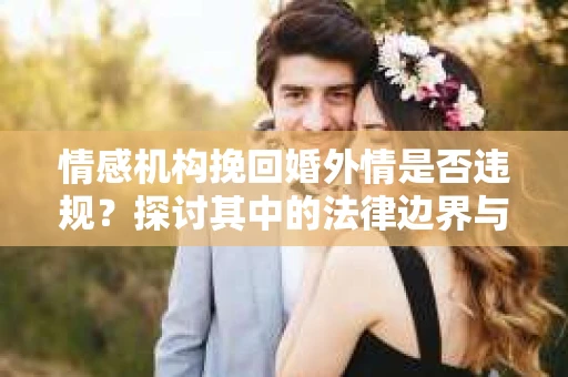 情感机构挽回婚外情是否违规？探讨其中的法律边界与伦理考量