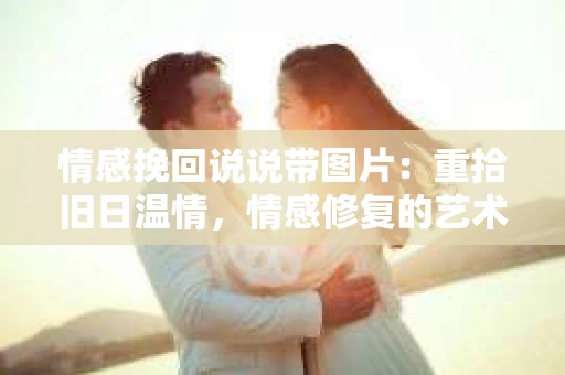 情感挽回说说带图片：重拾旧日温情，情感修复的艺术