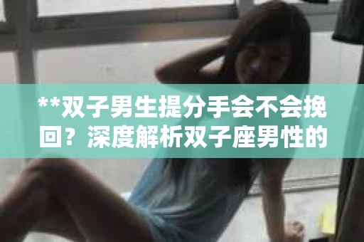 **双子男生提分手会不会挽回？深度解析双子座男性的情感决策**