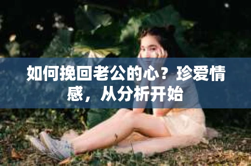 如何挽回老公的心？珍爱情感，从分析开始