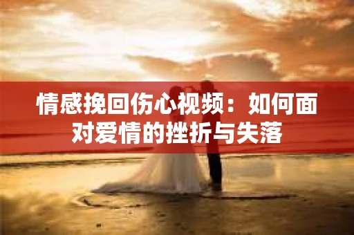 情感挽回伤心视频：如何面对爱情的挫折与失落
