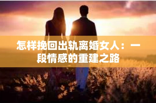 怎样挽回出轨离婚女人：一段情感的重建之路