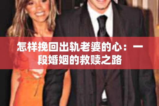 怎样挽回出轨老婆的心：一段婚姻的救赎之路