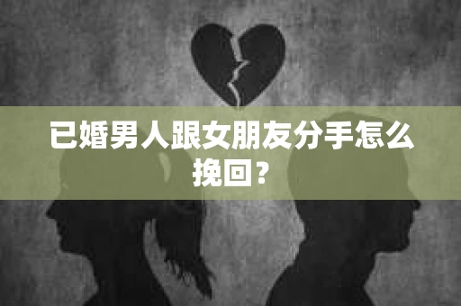 已婚男人跟女朋友分手怎么挽回？