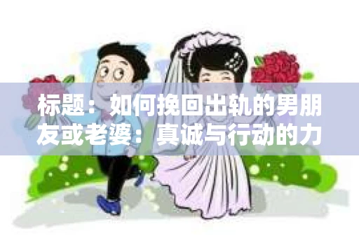 标题：如何挽回出轨的男朋友或老婆：真诚与行动的力量