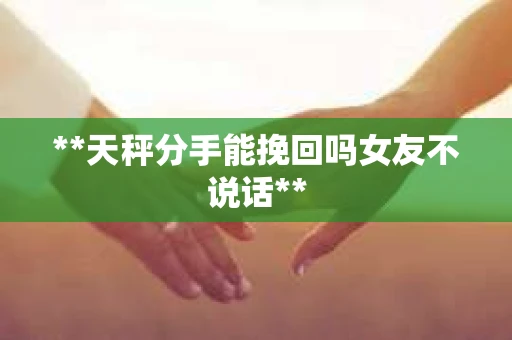 **天秤分手能挽回吗女友不说话**