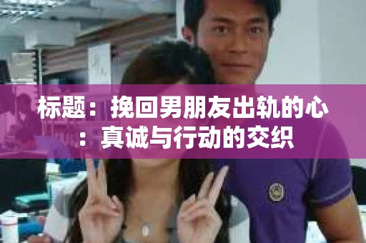标题：挽回男朋友出轨的心：真诚与行动的交织