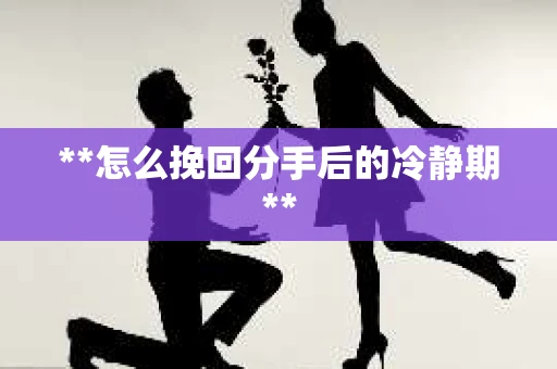 **怎么挽回分手后的冷静期**