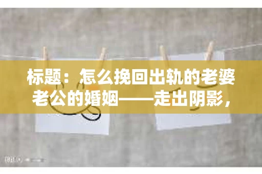 标题：怎么挽回出轨的老婆老公的婚姻——走出阴影，重建信任