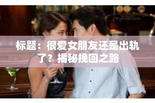 标题：很爱女朋友还是出轨了？揭秘挽回之路