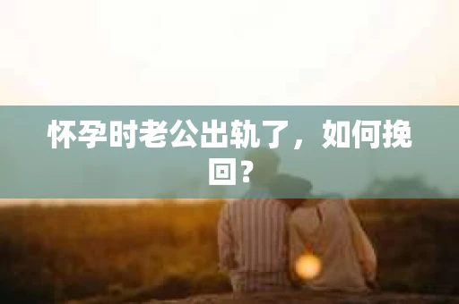 怀孕时老公出轨了，如何挽回？