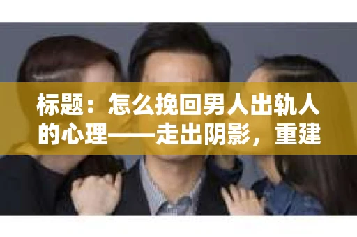 标题：怎么挽回男人出轨人的心理——走出阴影，重建信任