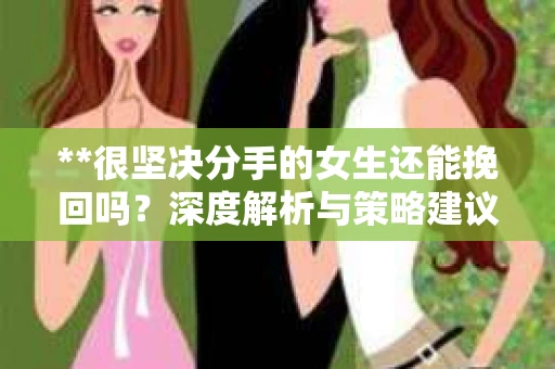 **很坚决分手的女生还能挽回吗？深度解析与策略建议**
