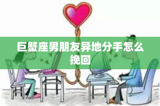 巨蟹座男朋友异地分手怎么挽回