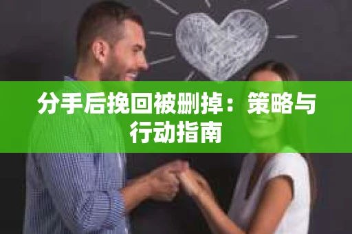 分手后挽回被删掉：策略与行动指南