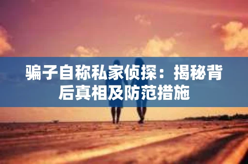 骗子自称私家侦探：揭秘背后真相及防范措施
