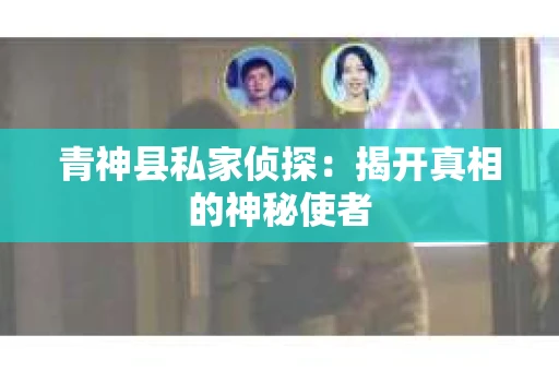 青神县私家侦探：揭开真相的神秘使者