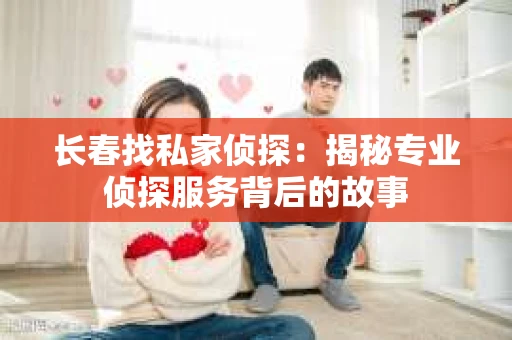 长春找私家侦探：揭秘专业侦探服务背后的故事