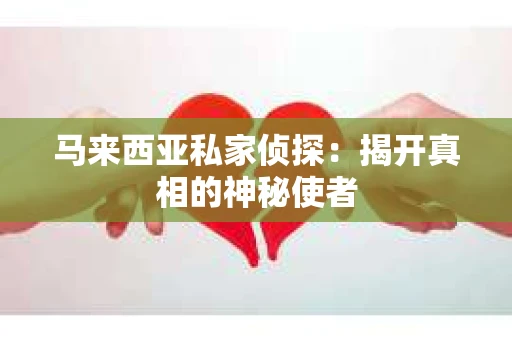 马来西亚私家侦探:揭开真相的神秘使者 马来西亚私家侦探:揭开真相的神秘使者