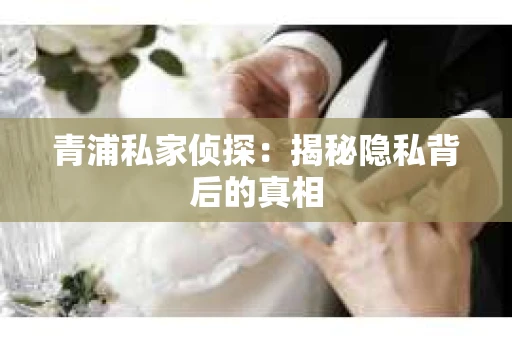 青浦私家侦探：揭秘隐私背后的真相