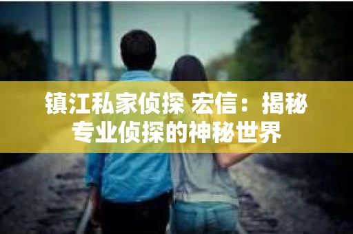 镇江私家侦探 宏信：揭秘专业侦探的神秘世界