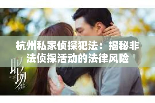 杭州私家侦探犯法：揭秘非法侦探活动的法律风险