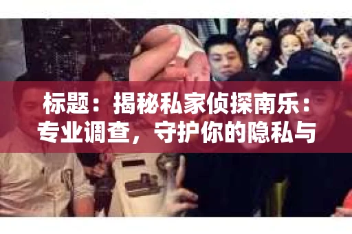 标题：揭秘私家侦探南乐：专业调查，守护你的隐私与权益