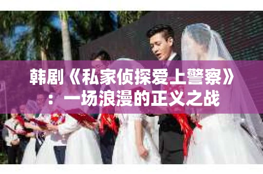 韩剧《私家侦探爱上警察》：一场浪漫的正义之战
