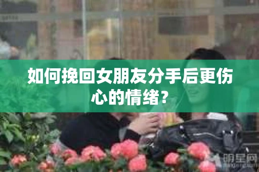 如何挽回女朋友分手后更伤心的情绪？