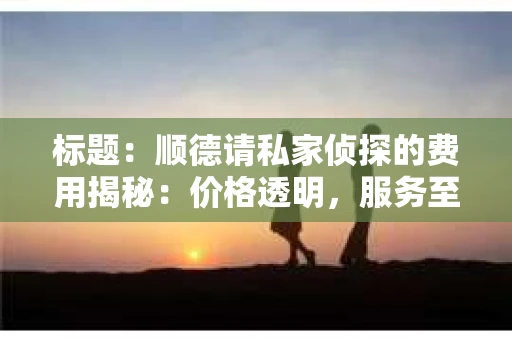 标题：顺德请私家侦探的费用揭秘：价格透明，服务至上