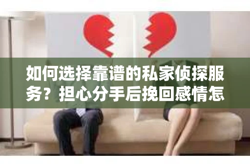 如何选择靠谱的私家侦探服务？担心分手后挽回感情怎么办？