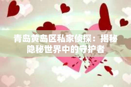 青岛黄岛区私家侦探：揭秘隐秘世界中的守护者