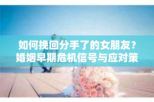 如何挽回分手了的女朋友？婚姻早期危机信号与应对策略
