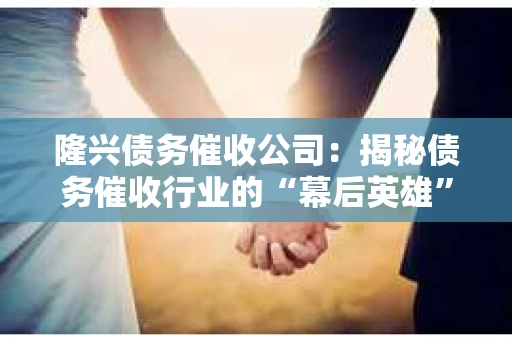 隆兴债务催收公司：揭秘债务催收行业的“幕后英雄”