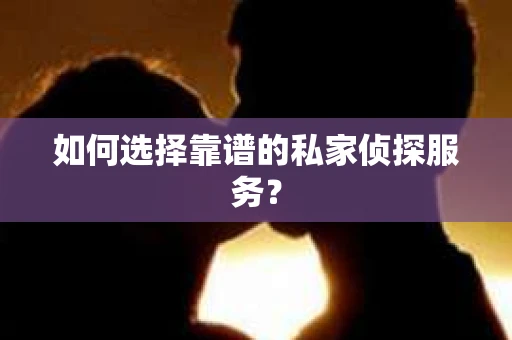如何选择靠谱的私家侦探服务？