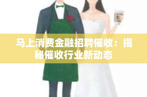 马上消费金融招聘催收：揭秘催收行业新动态