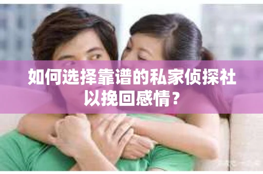 如何选择靠谱的私家侦探社以挽回感情？