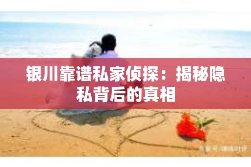 银川靠谱私家侦探：揭秘隐私背后的真相