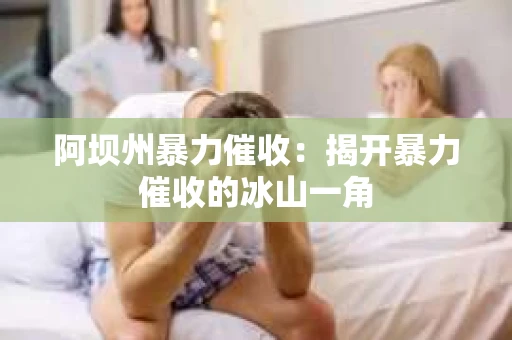 阿坝州暴力催收:揭开暴力催收的冰山一角 阿坝州暴力催收:揭开暴力催收的冰山一角