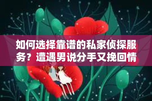 如何选择靠谱的私家侦探服务?遭遇男说分手又挽回情况怎么办? 如何选择靠谱的私家侦探服务?遭遇男说分手又挽回情况怎么办?