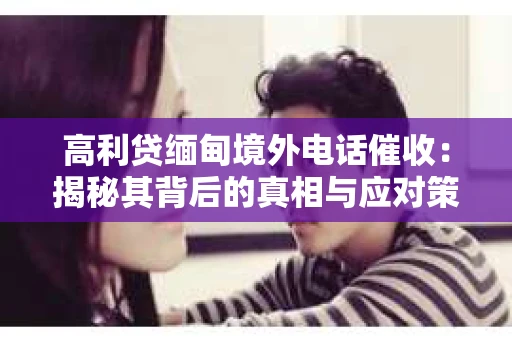 高利贷缅甸境外电话催收：揭秘其背后的真相与应对策略