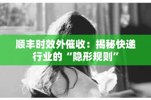 顺丰时效外催收：揭秘快递行业的“隐形规则”